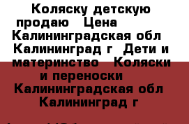 Коляску детскую продаю › Цена ­ 5 000 - Калининградская обл., Калининград г. Дети и материнство » Коляски и переноски   . Калининградская обл.,Калининград г.